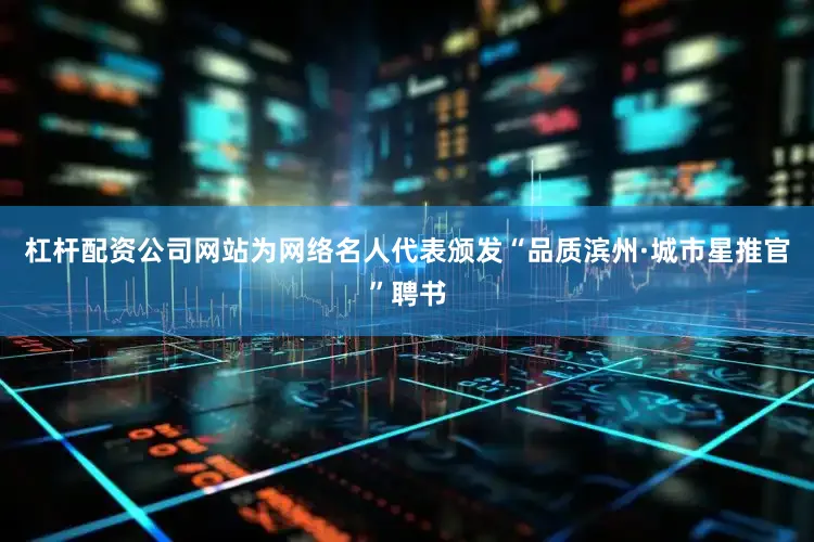杠杆配资公司网站为网络名人代表颁发“品质滨州·城市星推官”聘书