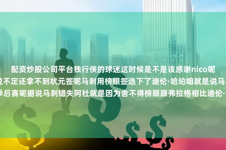 配资炒股公司平台独行侠的球迷这时候是不是该感谢nico呢要是当初没有送走77独行侠说不定还拿不到状元签呢马刺用榜眼签选下了迪伦·哈珀咱就是说马刺这阵容下赛季能不能闯进季后赛呢据说马刺错失阿杜就是因为舍不得榜眼跟弗拉格相比迪伦·哈珀拥有许多进攻手段而且人家强的不止在进攻端组织能力也是不容忽视的而这也是马刺需要的然后就是探花签75人用探花签拿下了VJ-埃奇库姆然后有意思的就来了之前有望进入前三顺位的贝