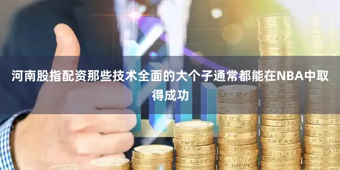 河南股指配资那些技术全面的大个子通常都能在NBA中取得成功