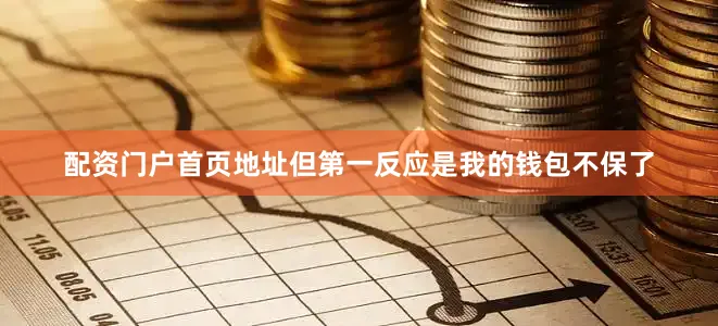 配资门户首页地址但第一反应是我的钱包不保了