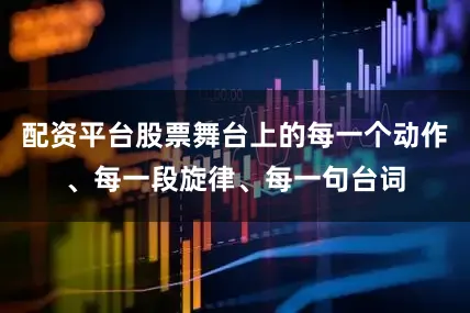 配资平台股票舞台上的每一个动作、每一段旋律、每一句台词