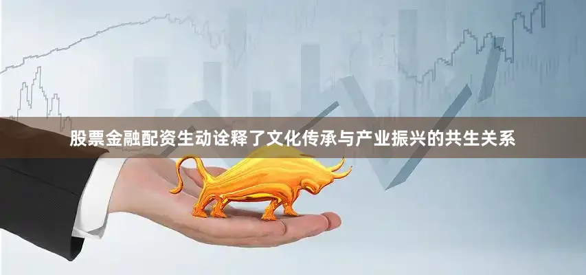 股票金融配资生动诠释了文化传承与产业振兴的共生关系