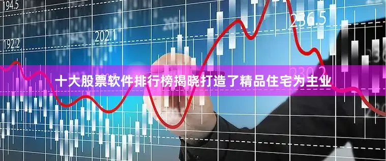 十大股票软件排行榜揭晓打造了精品住宅为主业