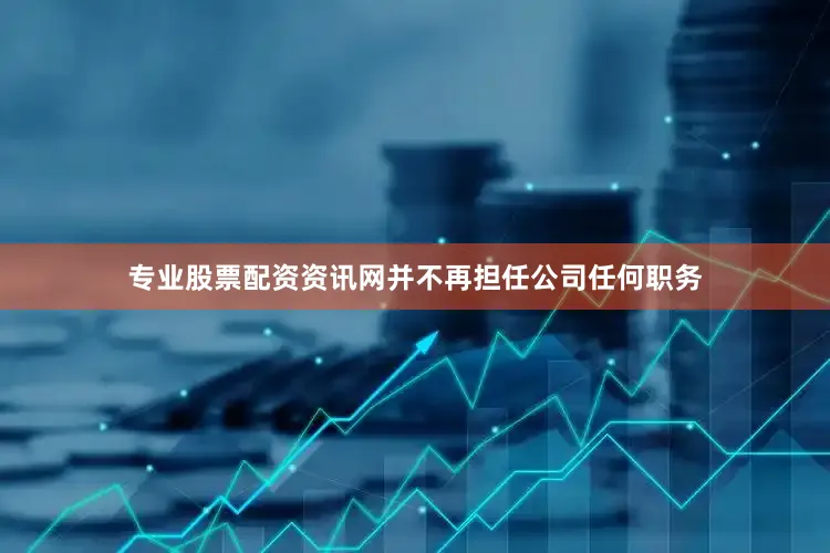 专业股票配资资讯网并不再担任公司任何职务