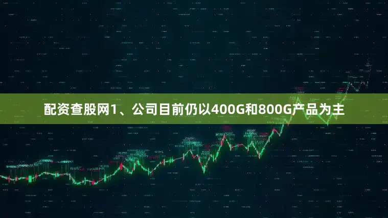 配资查股网1、公司目前仍以400G和800G产品为主