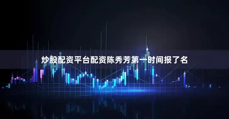 炒股配资平台配资陈秀芳第一时间报了名