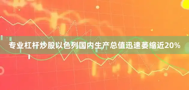 专业杠杆炒股以色列国内生产总值迅速萎缩近20%