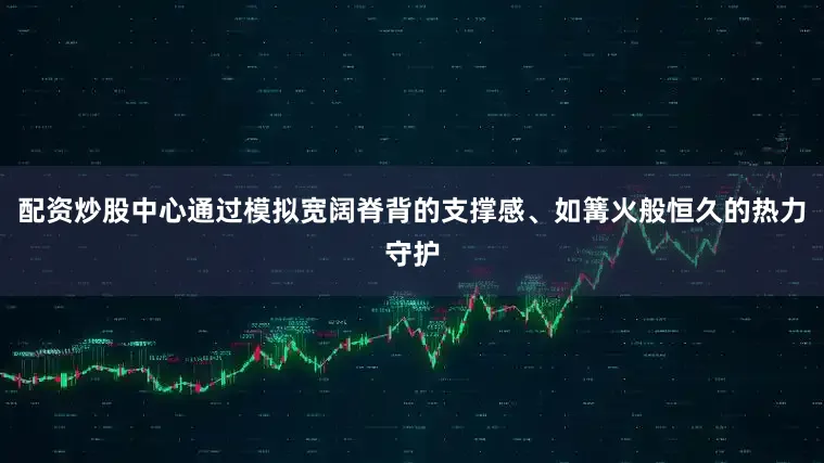 配资炒股中心通过模拟宽阔脊背的支撑感、如篝火般恒久的热力守护