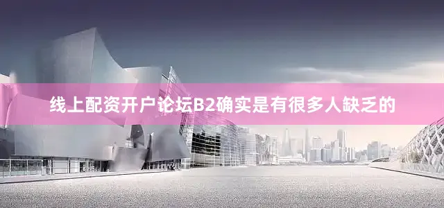 线上配资开户论坛B2确实是有很多人缺乏的