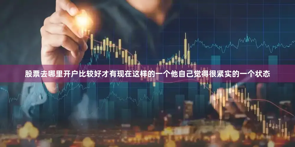 股票去哪里开户比较好才有现在这样的一个他自己觉得很紧实的一个状态
