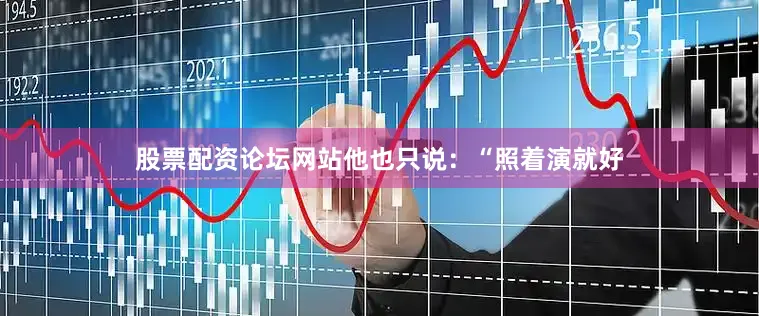 股票配资论坛网站他也只说：“照着演就好