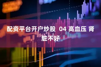 配资平台开户炒股  04 高血压 肾脏不好