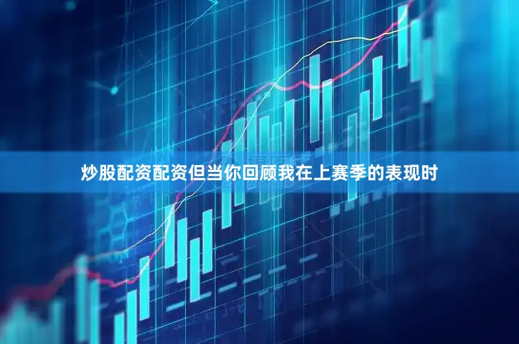 炒股配资配资但当你回顾我在上赛季的表现时