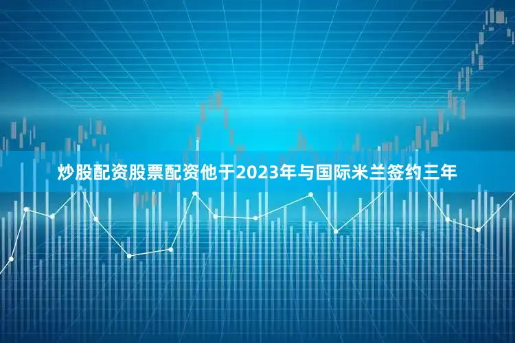 炒股配资股票配资他于2023年与国际米兰签约三年