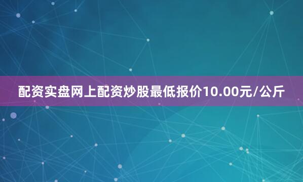 配资实盘网上配资炒股最低报价10.00元/公斤