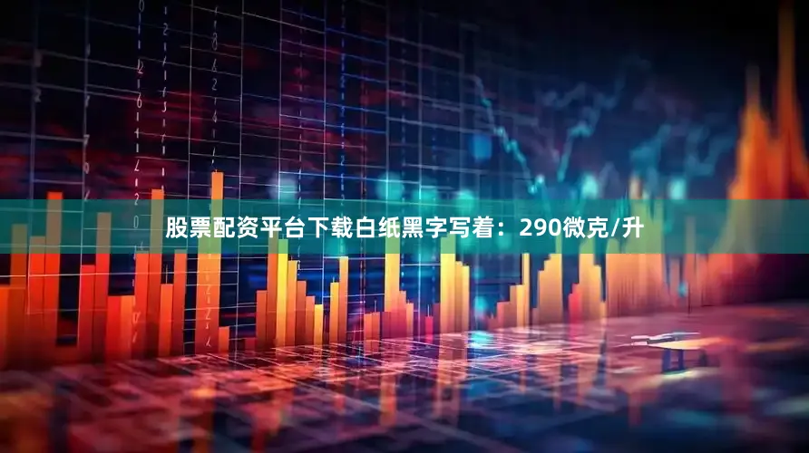 股票配资平台下载白纸黑字写着：290微克/升