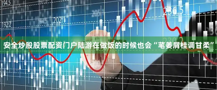 安全炒股股票配资门户陆游在做饭的时候也会“芼姜屑桂调甘柔”