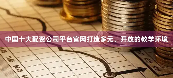 中国十大配资公司平台官网打造多元、开放的教学环境