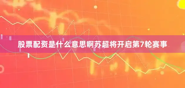 股票配资是什么意思啊苏超将开启第7轮赛事