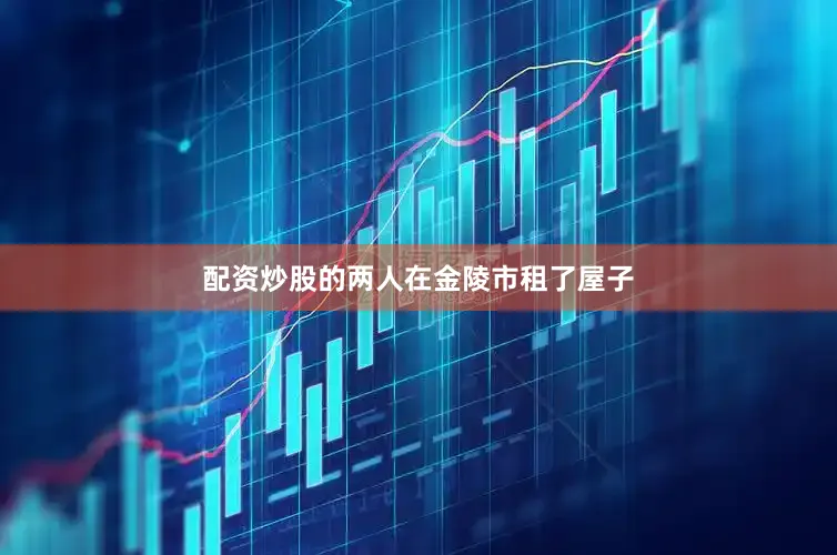 配资炒股的两人在金陵市租了屋子