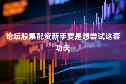 论坛股票配资新手要是想尝试这套功夫