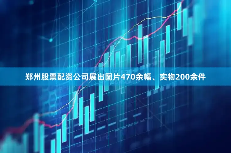 郑州股票配资公司展出图片470余幅、实物200余件