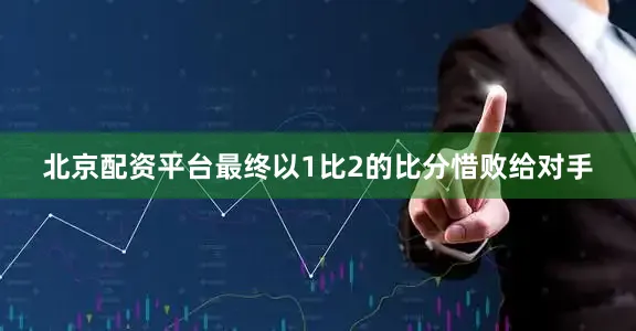 北京配资平台最终以1比2的比分惜败给对手