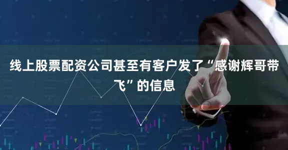 线上股票配资公司甚至有客户发了“感谢辉哥带飞”的信息