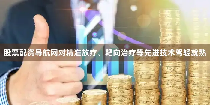 股票配资导航网对精准放疗、靶向治疗等先进技术驾轻就熟