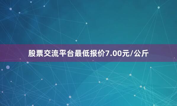 股票交流平台最低报价7.00元/公斤