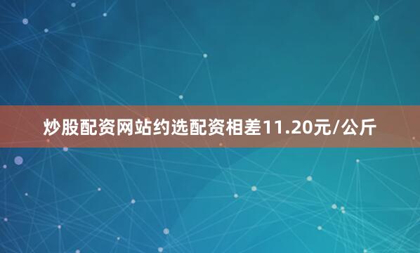 炒股配资网站约选配资相差11.20元/公斤