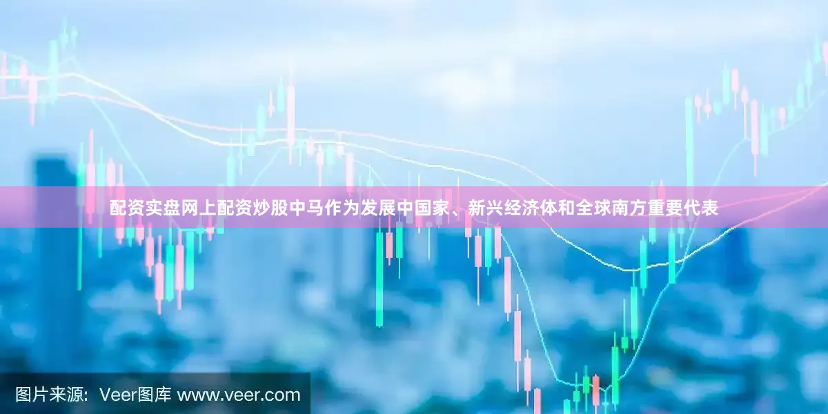 配资实盘网上配资炒股中马作为发展中国家、新兴经济体和全球南方重要代表