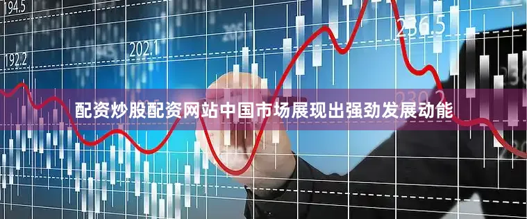配资炒股配资网站中国市场展现出强劲发展动能