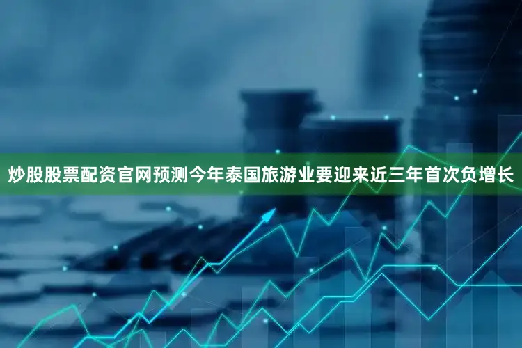 炒股股票配资官网预测今年泰国旅游业要迎来近三年首次负增长