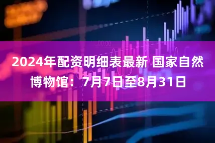2024年配资明细表最新 国家自然博物馆：7月7日至8月31日