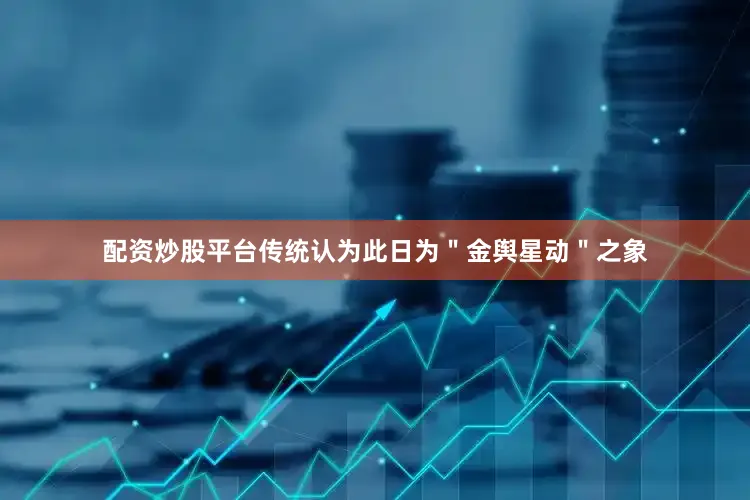 配资炒股平台传统认为此日为＂金舆星动＂之象
