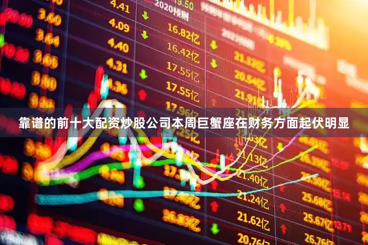靠谱的前十大配资炒股公司本周巨蟹座在财务方面起伏明显