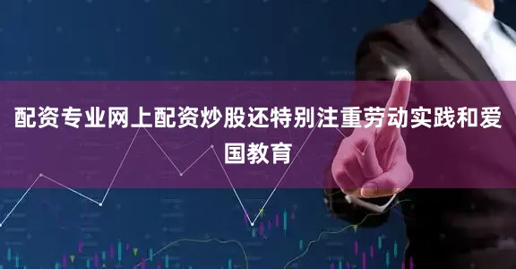 配资专业网上配资炒股还特别注重劳动实践和爱国教育