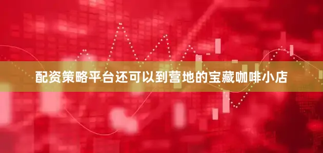 配资策略平台还可以到营地的宝藏咖啡小店