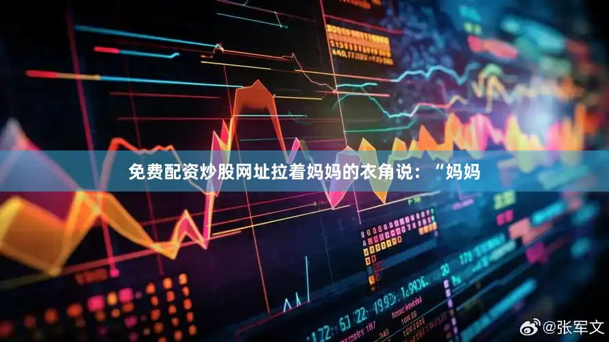 免费配资炒股网址拉着妈妈的衣角说：“妈妈