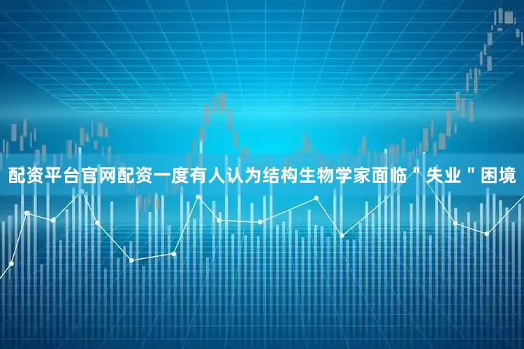配资平台官网配资一度有人认为结构生物学家面临＂失业＂困境