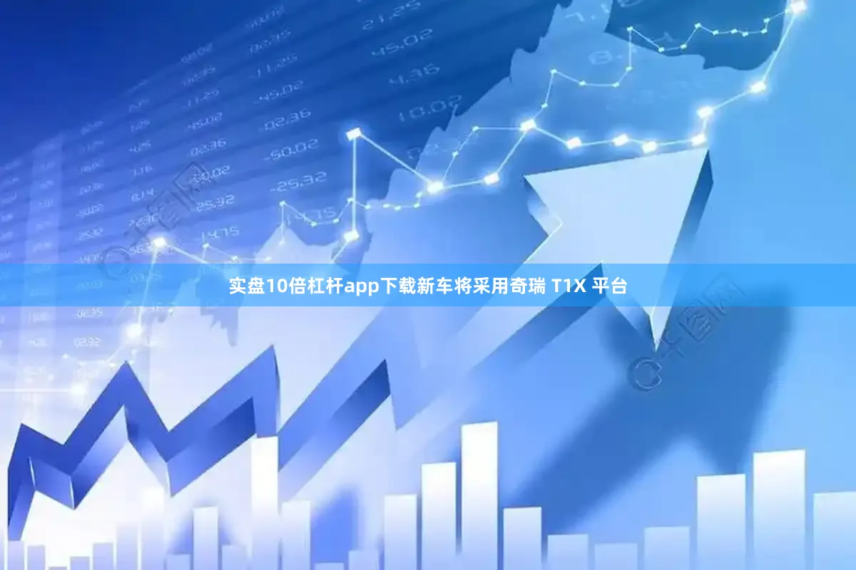 实盘10倍杠杆app下载新车将采用奇瑞 T1X 平台