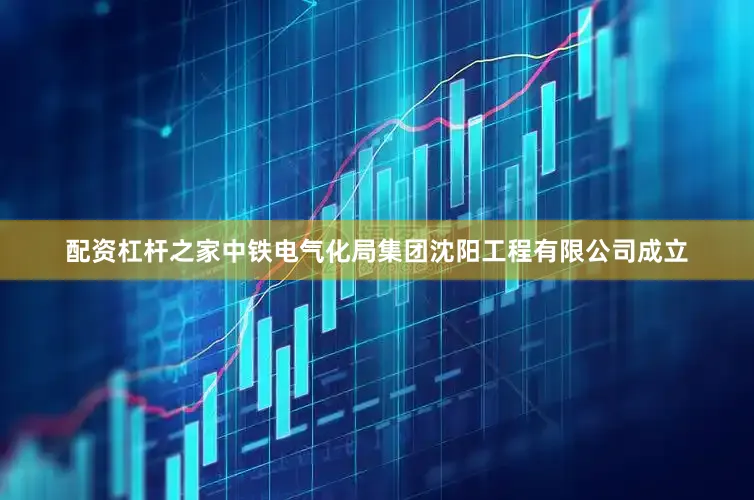 配资杠杆之家中铁电气化局集团沈阳工程有限公司成立