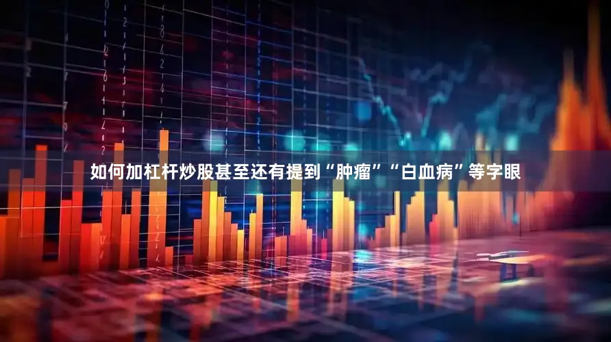 如何加杠杆炒股甚至还有提到“肿瘤”“白血病”等字眼