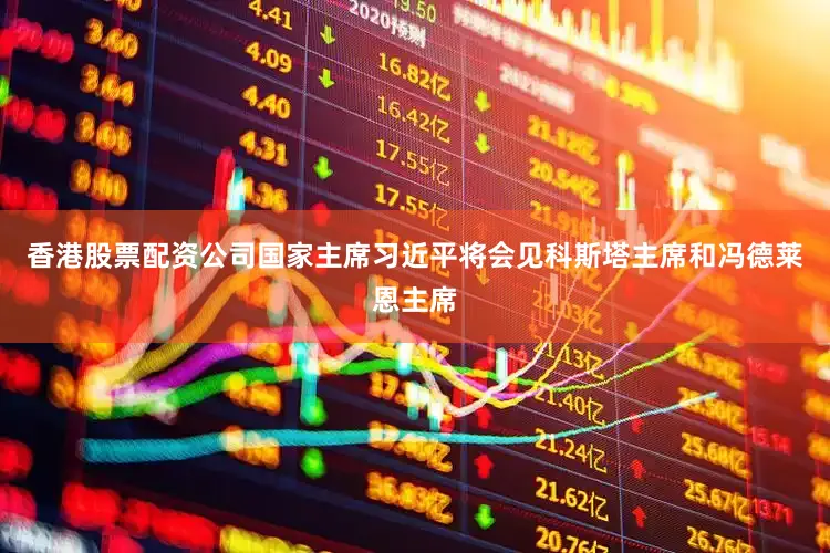 香港股票配资公司国家主席习近平将会见科斯塔主席和冯德莱恩主席