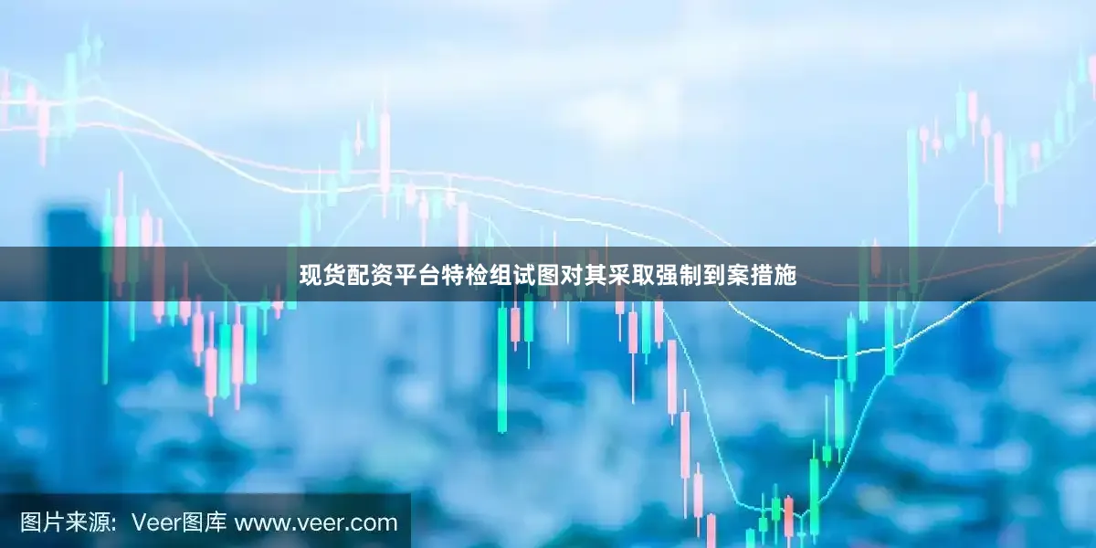 现货配资平台特检组试图对其采取强制到案措施