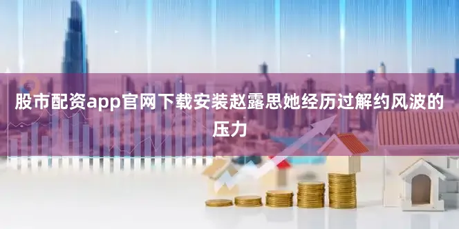 股市配资app官网下载安装赵露思她经历过解约风波的压力