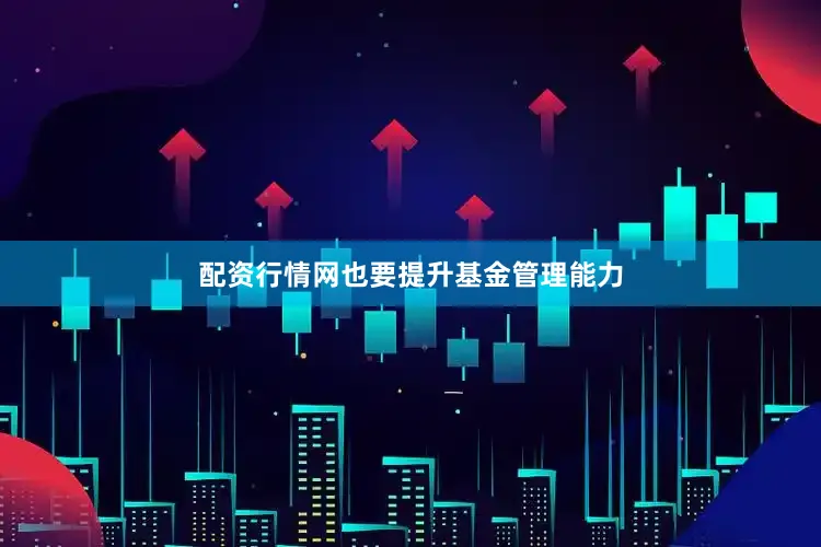 配资行情网也要提升基金管理能力