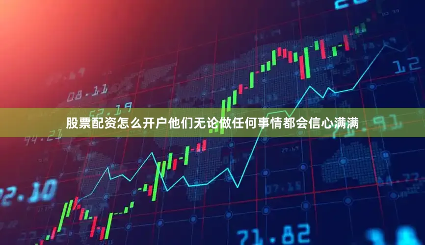 股票配资怎么开户他们无论做任何事情都会信心满满