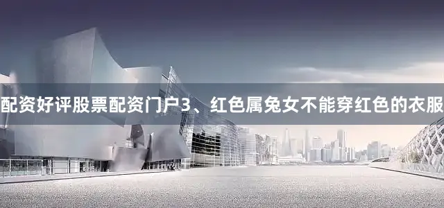 配资好评股票配资门户3、红色属兔女不能穿红色的衣服